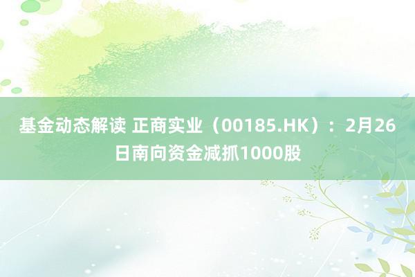 基金动态解读 正商实业（00185.HK）：2月26日南向资金减抓1000股