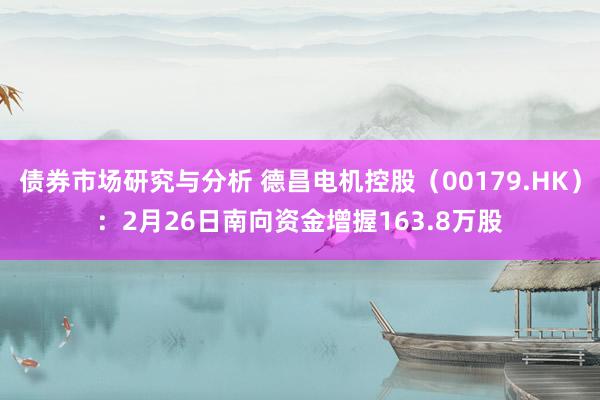 债券市场研究与分析 德昌电机控股（00179.HK）：2月26日南向资金增握163.8万股