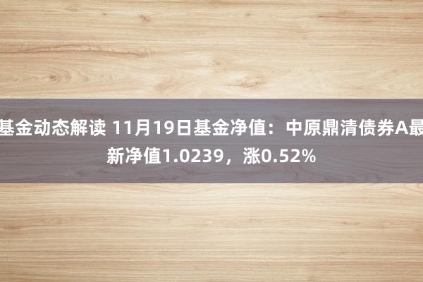 基金动态解读 11月19日基金净值：中原鼎清债券A最新净值1.0239，涨0.52%