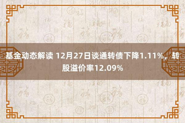 基金动态解读 12月27日谈通转债下降1.11%，转股溢价率12.09%