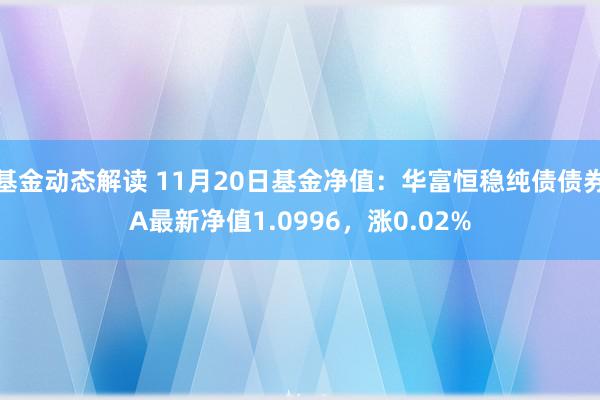 基金动态解读 11月20日基金净值：华富恒稳纯债债券A最新净值1.0996，涨0.02%