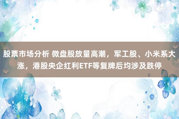 股票市场分析 微盘股放量高潮，军工股、小米系大涨，港股央企红利ETF等复牌后均涉及跌停