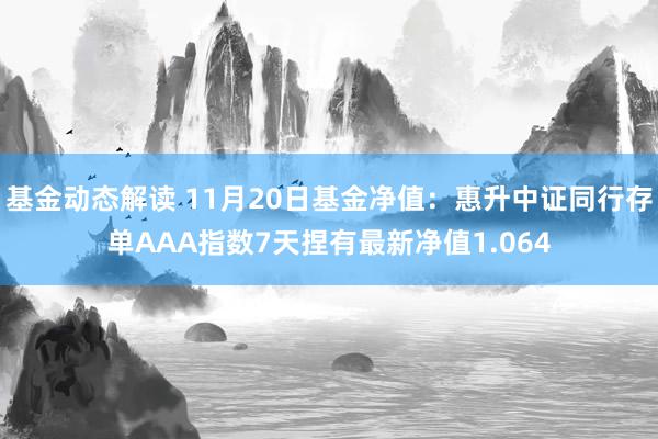 基金动态解读 11月20日基金净值：惠升中证同行存单AAA指数7天捏有最新净值1.064