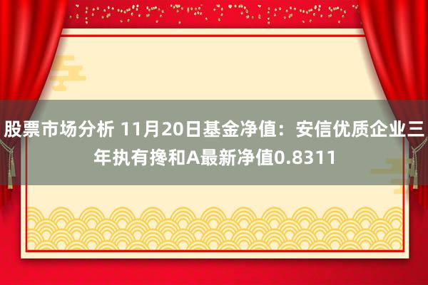 股票市场分析 11月20日基金净值：安信优质企业三年执有搀和A最新净值0.8311