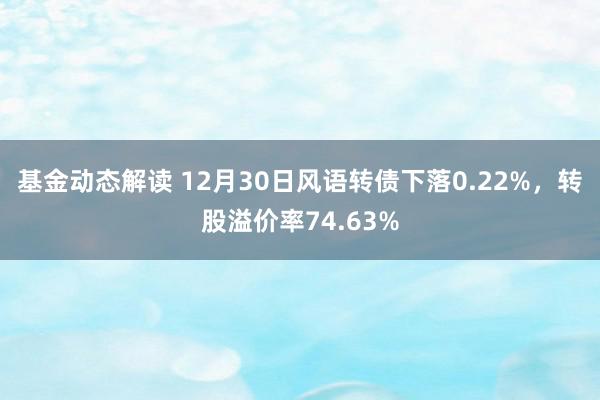 基金动态解读 12月30日风语转债下落0.22%，转股溢价率74.63%