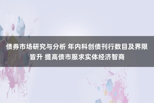 债券市场研究与分析 年内科创债刊行数目及界限皆升 提高债市服求实体经济智商