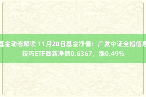 基金动态解读 11月20日基金净值：广发中证全指信息技巧ETF最新净值0.6367，涨0.49%