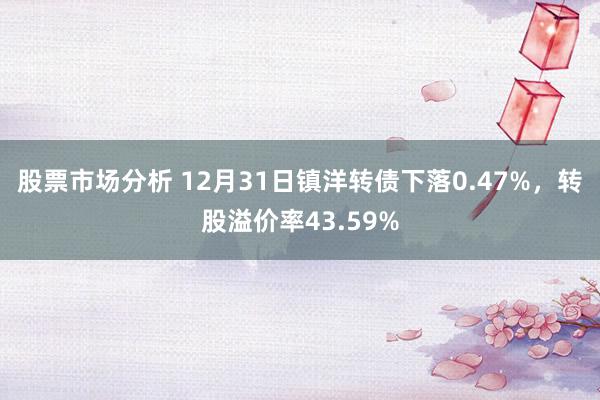 股票市场分析 12月31日镇洋转债下落0.47%，转股溢价率43.59%