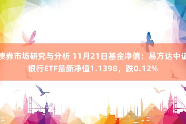 债券市场研究与分析 11月21日基金净值：易方达中证银行ETF最新净值1.1398，跌0.12%