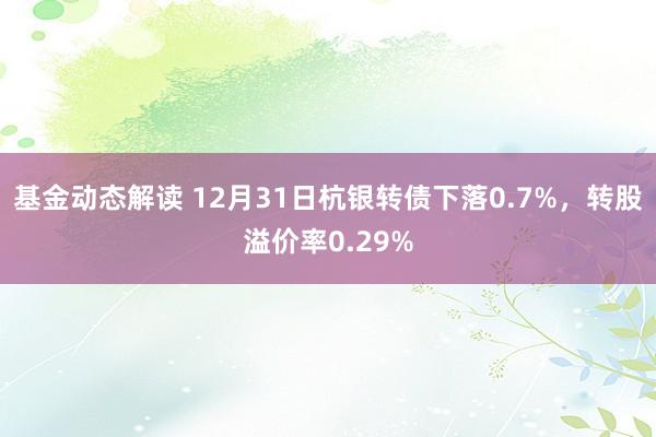 基金动态解读 12月31日杭银转债下落0.7%，转股溢价率0.29%