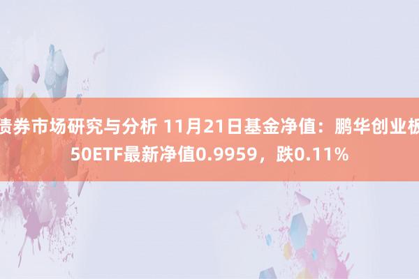 债券市场研究与分析 11月21日基金净值：鹏华创业板50ETF最新净值0.9959，跌0.11%