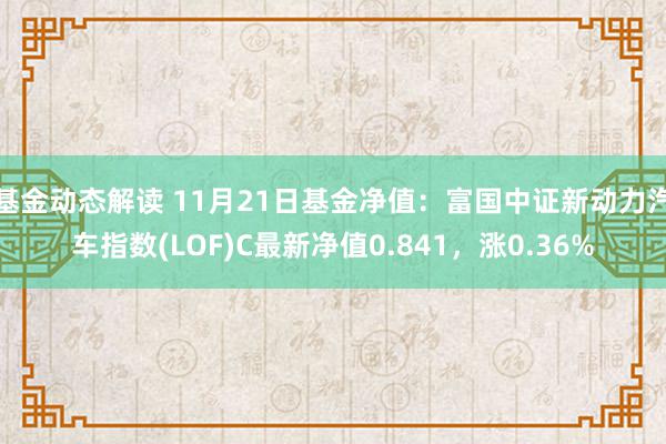 基金动态解读 11月21日基金净值：富国中证新动力汽车指数(LOF)C最新净值0.841，涨0.36%