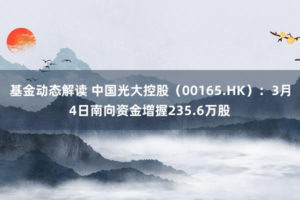 基金动态解读 中国光大控股（00165.HK）：3月4日南向资金增握235.6万股