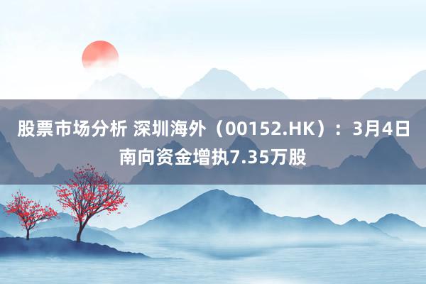 股票市场分析 深圳海外（00152.HK）：3月4日南向资金增执7.35万股