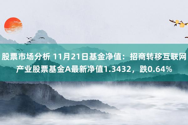 股票市场分析 11月21日基金净值：招商转移互联网产业股票基金A最新净值1.3432，跌0.64%