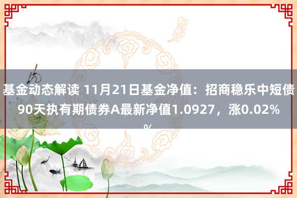 基金动态解读 11月21日基金净值：招商稳乐中短债90天执有期债券A最新净值1.0927，涨0.02%