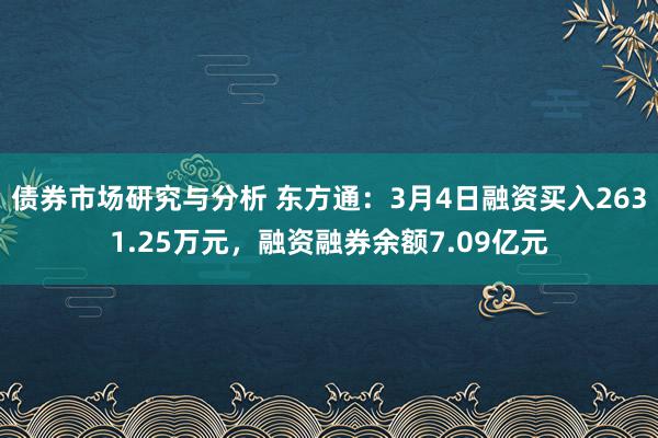 债券市场研究与分析 东方通：3月4日融资买入2631.25万元，融资融券余额7.09亿元