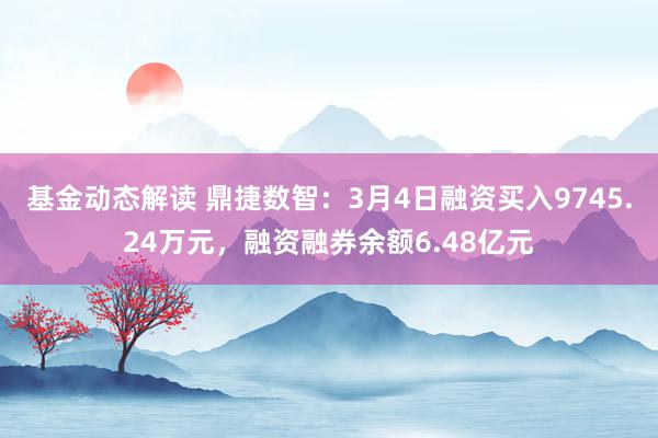 基金动态解读 鼎捷数智：3月4日融资买入9745.24万元，融资融券余额6.48亿元