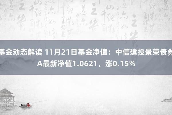 基金动态解读 11月21日基金净值：中信建投景荣债券A最新净值1.0621，涨0.15%