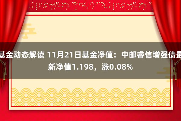 基金动态解读 11月21日基金净值：中邮睿信增强债最新净值1.198，涨0.08%