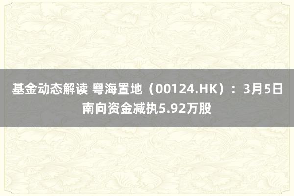 基金动态解读 粤海置地（00124.HK）：3月5日南向资金减执5.92万股