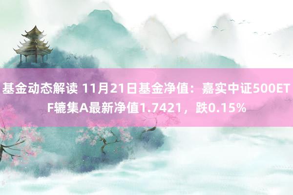 基金动态解读 11月21日基金净值：嘉实中证500ETF辘集A最新净值1.7421，跌0.15%