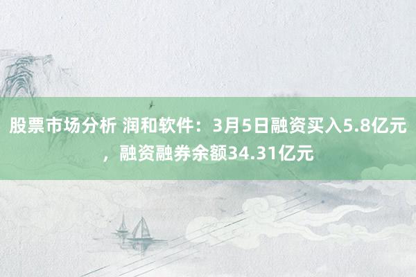 股票市场分析 润和软件：3月5日融资买入5.8亿元，融资融券余额34.31亿元