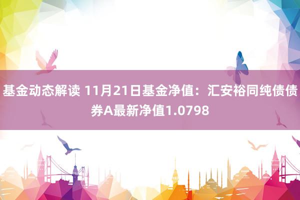 基金动态解读 11月21日基金净值：汇安裕同纯债债券A最新净值1.0798