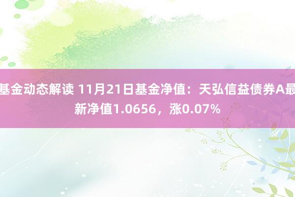 基金动态解读 11月21日基金净值：天弘信益债券A最新净值1.0656，涨0.07%