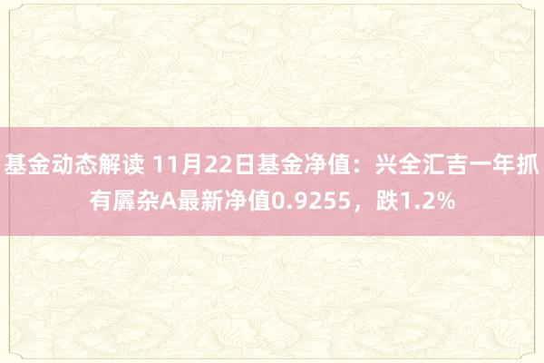 基金动态解读 11月22日基金净值：兴全汇吉一年抓有羼杂A最新净值0.9255，跌1.2%