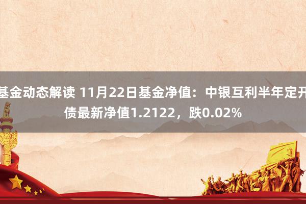 基金动态解读 11月22日基金净值：中银互利半年定开债最新净值1.2122，跌0.02%