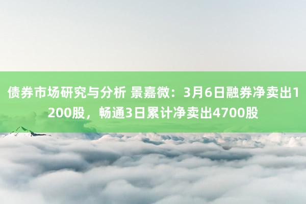 债券市场研究与分析 景嘉微：3月6日融券净卖出1200股，畅通3日累计净卖出4700股