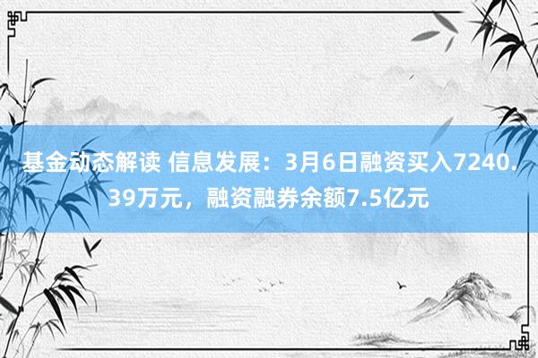 基金动态解读 信息发展：3月6日融资买入7240.39万元，融资融券余额7.5亿元