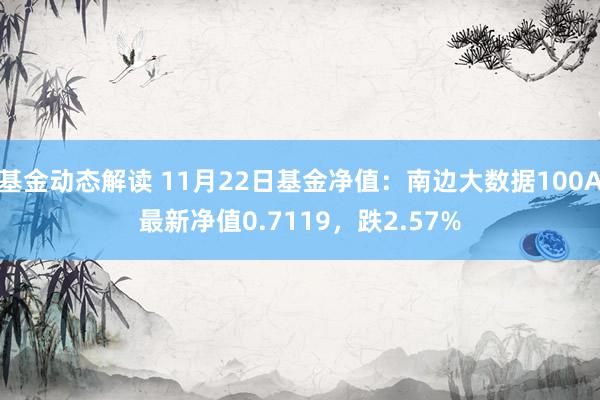 基金动态解读 11月22日基金净值：南边大数据100A最新净值0.7119，跌2.57%