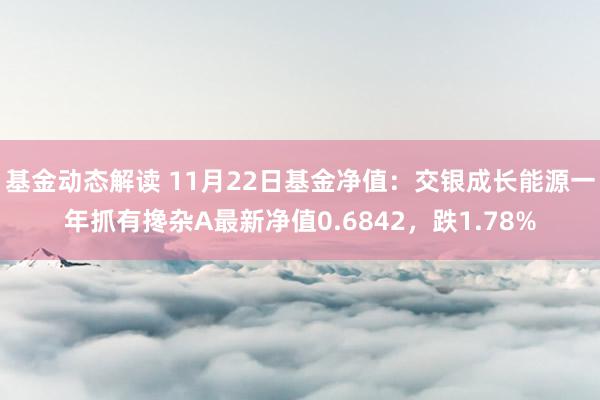 基金动态解读 11月22日基金净值：交银成长能源一年抓有搀杂A最新净值0.6842，跌1.78%