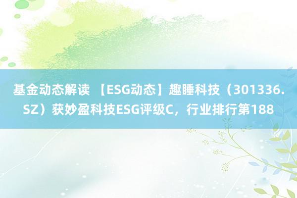 基金动态解读 【ESG动态】趣睡科技（301336.SZ）获妙盈科技ESG评级C，行业排行第188