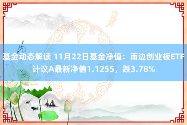 基金动态解读 11月22日基金净值：南边创业板ETF计议A最新净值1.1255，跌3.78%