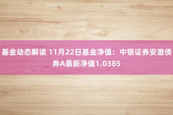 基金动态解读 11月22日基金净值：中银证券安澈债券A最新净值1.0385