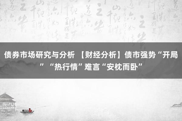 债券市场研究与分析 【财经分析】债市强势“开局” “热行情”难言“安枕而卧”