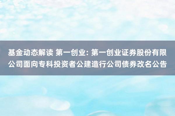 基金动态解读 第一创业: 第一创业证券股份有限公司面向专科投资者公建造行公司债券改名公告