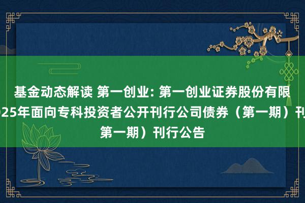 基金动态解读 第一创业: 第一创业证券股份有限公司2025年面向专科投资者公开刊行公司债券（第一期）刊行公告