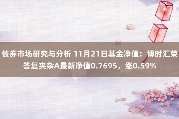 债券市场研究与分析 11月21日基金净值：博时汇荣答复夹杂A最新净值0.7695，涨0.59%