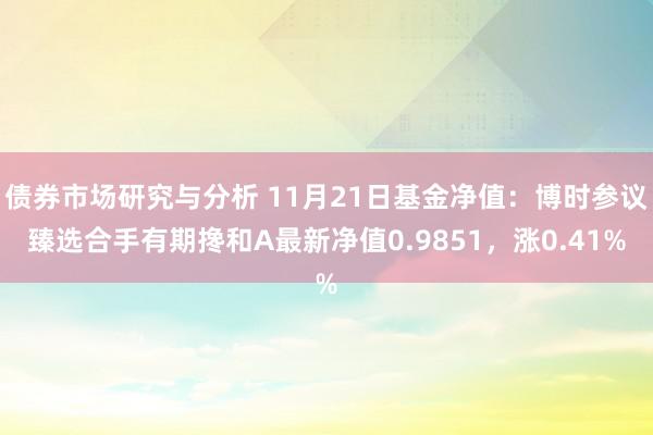 债券市场研究与分析 11月21日基金净值：博时参议臻选合手有期搀和A最新净值0.9851，涨0.41%