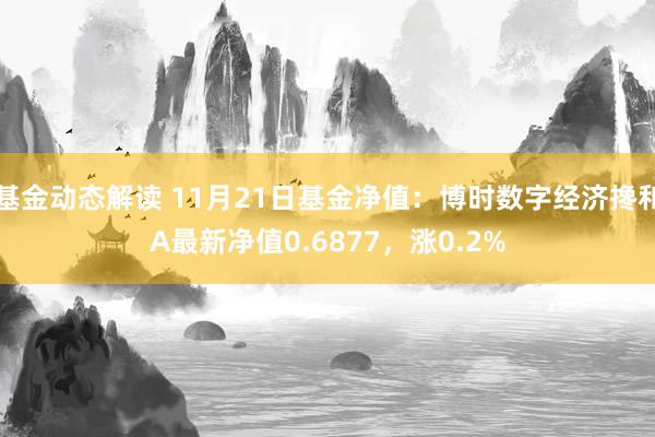 基金动态解读 11月21日基金净值：博时数字经济搀和A最新净值0.6877，涨0.2%