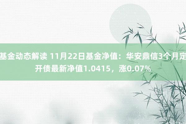 基金动态解读 11月22日基金净值：华安鼎信3个月定开债最新净值1.0415，涨0.07%