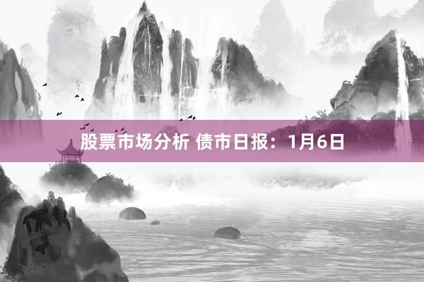 股票市场分析 债市日报：1月6日