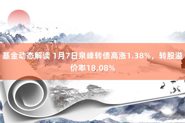 基金动态解读 1月7日泉峰转债高涨1.38%，转股溢价率18.08%