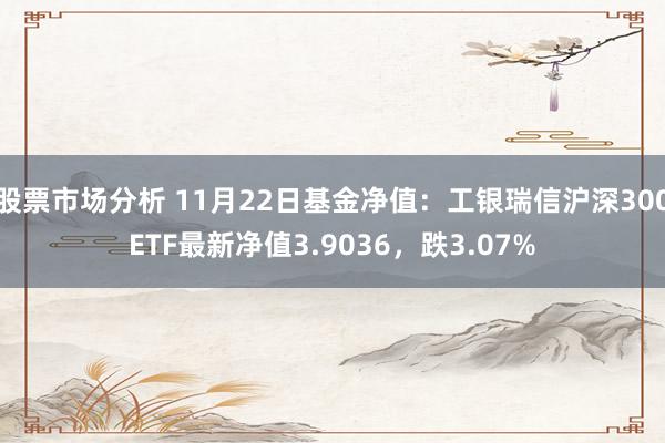 股票市场分析 11月22日基金净值：工银瑞信沪深300ETF最新净值3.9036，跌3.07%