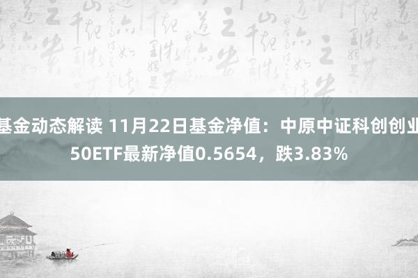 基金动态解读 11月22日基金净值：中原中证科创创业50ETF最新净值0.5654，跌3.83%