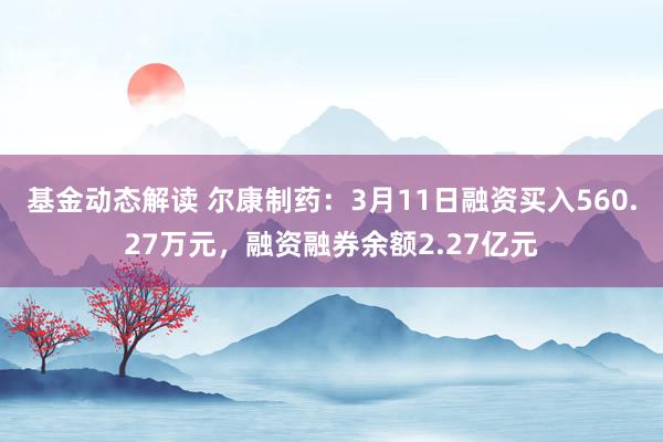 基金动态解读 尔康制药：3月11日融资买入560.27万元，融资融券余额2.27亿元